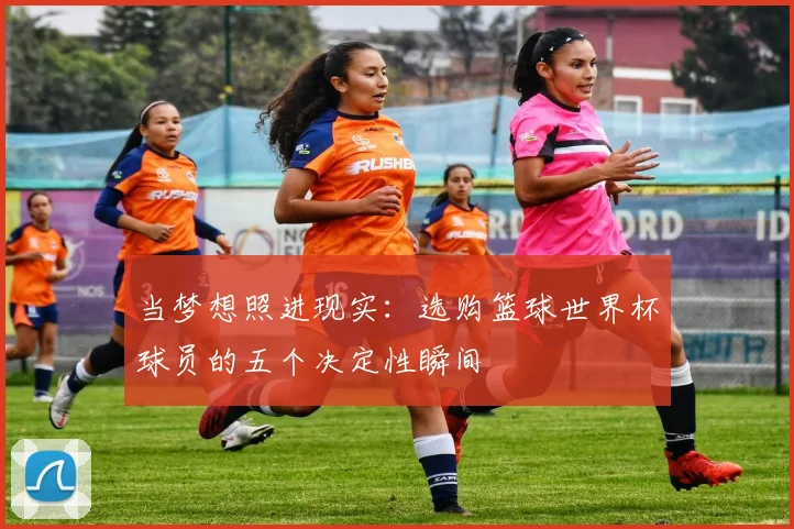 当梦想照进现实：选购篮球世界杯球员的五个决定性瞬间