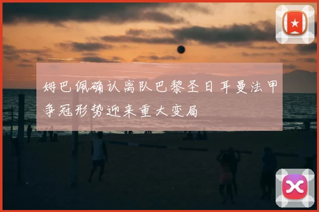 姆巴佩确认离队巴黎圣日耳曼法甲争冠形势迎来重大变局