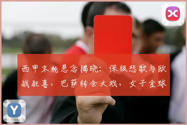 西甲末轮悬念揭晓：保级悲歌与欧战狂喜，巴萨转会大戏，女子金球奖花落谁家？_球员_皇家_赛季