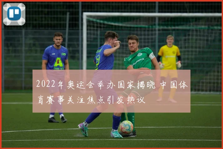2022年奥运会举办国家揭晓 中国体育赛事关注焦点引发热议