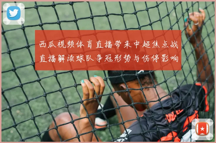 西瓜视频体育直播带来中超焦点战直播解读球队争冠形势与伤停影响