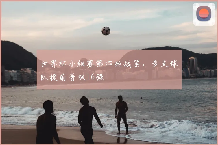 世界杯小组赛第四轮战罢,多支球队提前晋级16强