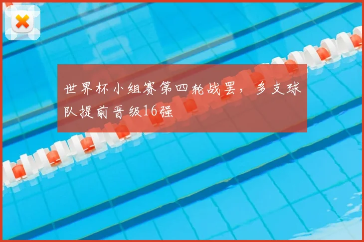 世界杯小组赛第四轮战罢,多支球队提前晋级16强