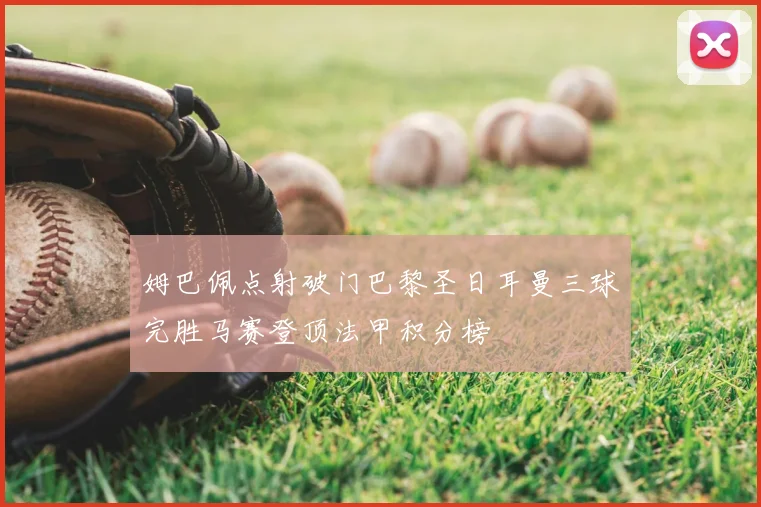 姆巴佩点射破门巴黎圣日耳曼三球完胜马赛登顶法甲积分榜