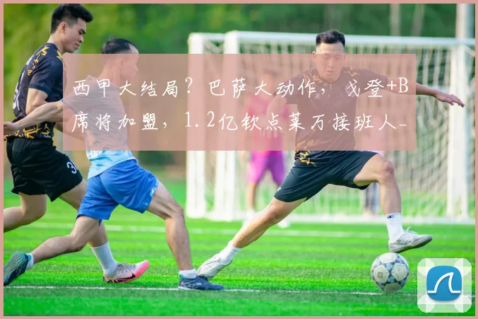 西甲大结局？巴萨大动作，戈登+B席将加盟，1.2亿钦点莱万接班人_欧元_马德里竞技_罗马