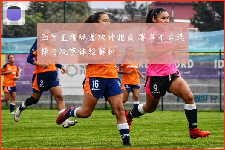 西甲直播观看软件指南 赛事平台选择与观赛体验解析