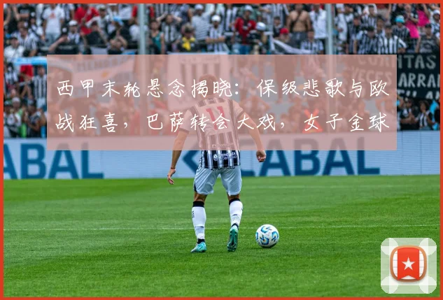 西甲末轮悬念揭晓：保级悲歌与欧战狂喜，巴萨转会大戏，女子金球奖花落谁家？_球员_皇家_赛季