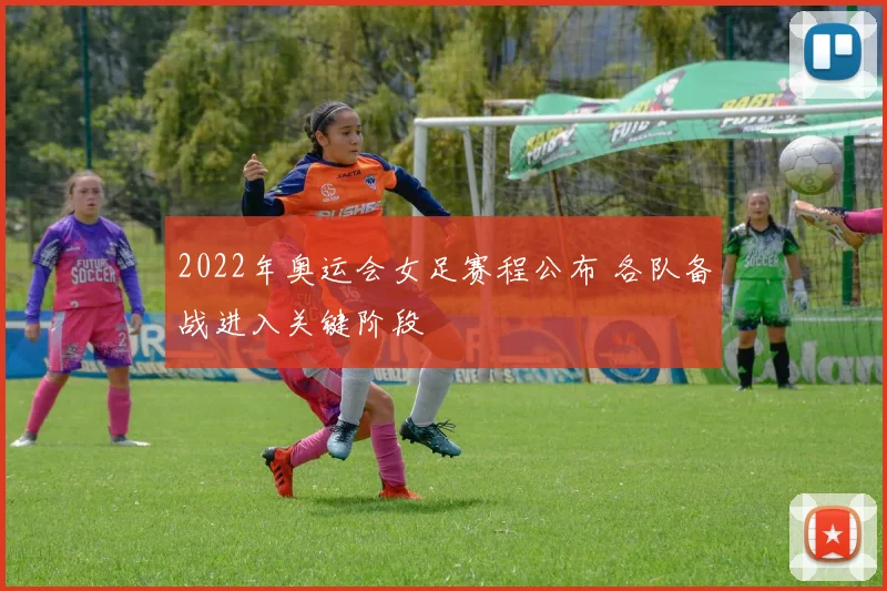 2022年奥运会女足赛程公布 各队备战进入关键阶段