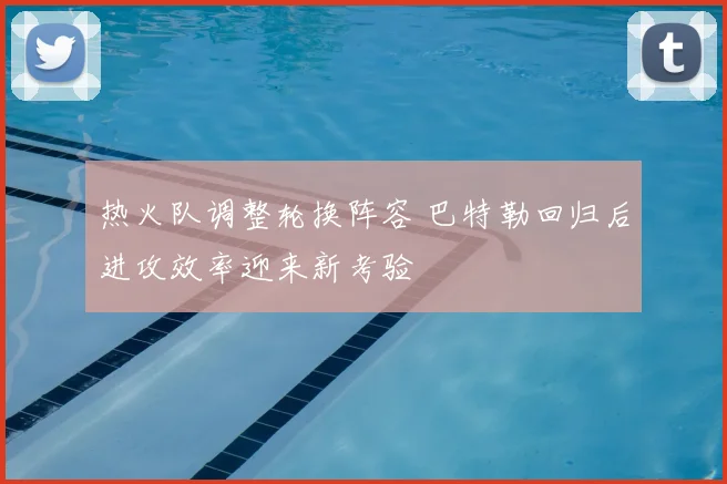 热火队调整轮换阵容 巴特勒回归后进攻效率迎来新考验