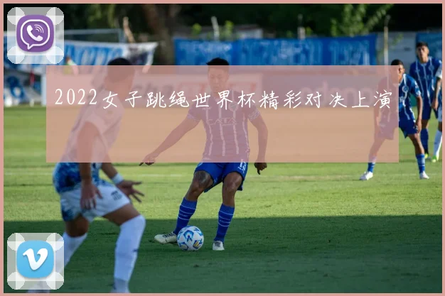 2022女子跳绳世界杯精彩对决上演