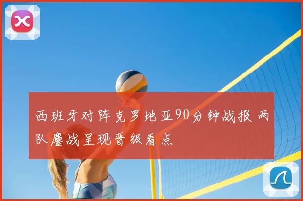西班牙对阵克罗地亚90分钟战报 两队鏖战呈现晋级看点