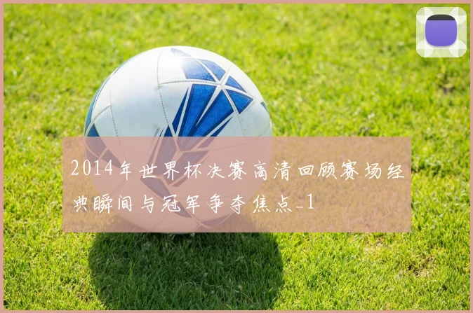 2014年世界杯决赛高清回顾赛场经典瞬间与冠军争夺焦点_1