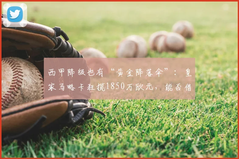 西甲降级也有“黄金降落伞”：皇家马略卡狂揽1850万欧元，能否借势重返顶级联赛？_补偿_援助_财政危机