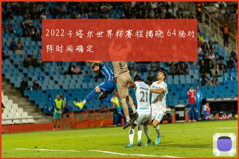2022卡塔尔世界杯赛程揭晓 64场对阵时间确定