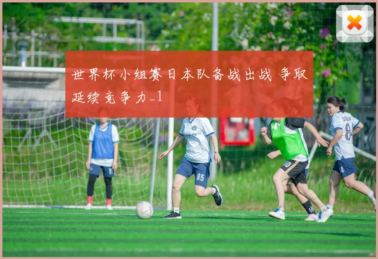 世界杯小组赛日本队备战出战 争取延续竞争力_1