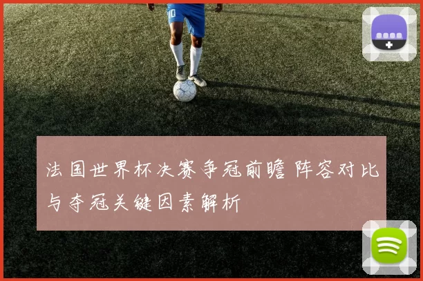 法国世界杯决赛争冠前瞻 阵容对比与夺冠关键因素解析