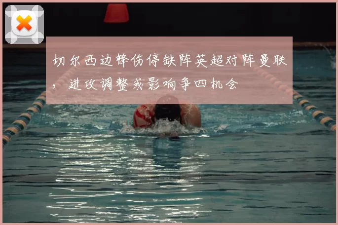 切尔西边锋伤停缺阵英超对阵曼联，进攻调整或影响争四机会