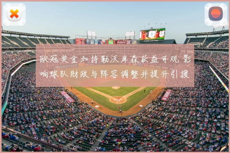 欧冠奖金加持勒沃库森获益可观 影响球队财政与阵容调整并提升引援空间