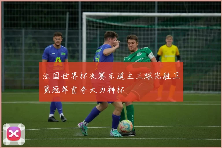 法国世界杯决赛东道主三球完胜卫冕冠军首夺大力神杯