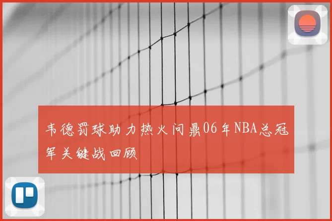韦德罚球助力热火问鼎06年NBA总冠军关键战回顾