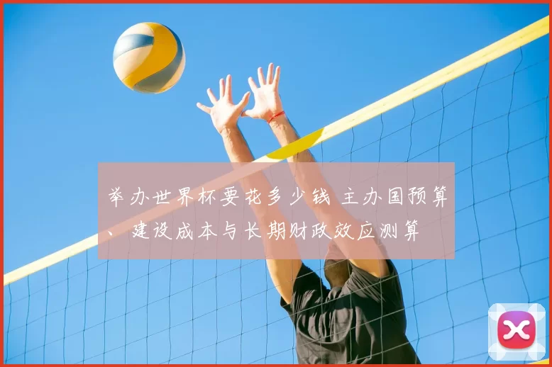 举办世界杯要花多少钱 主办国预算、建设成本与长期财政效应测算