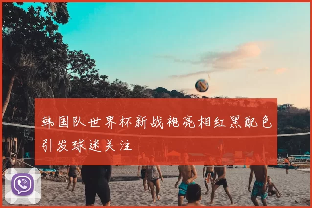 韩国队世界杯新战袍亮相红黑配色引发球迷关注