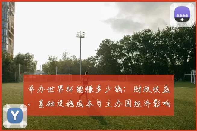 举办世界杯能赚多少钱：财政收益、基础设施成本与主办国经济影响评估