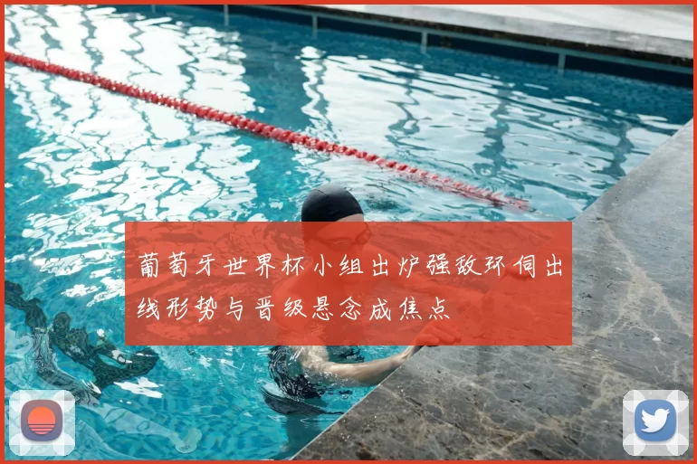 葡萄牙世界杯小组出炉强敌环伺出线形势与晋级悬念成焦点