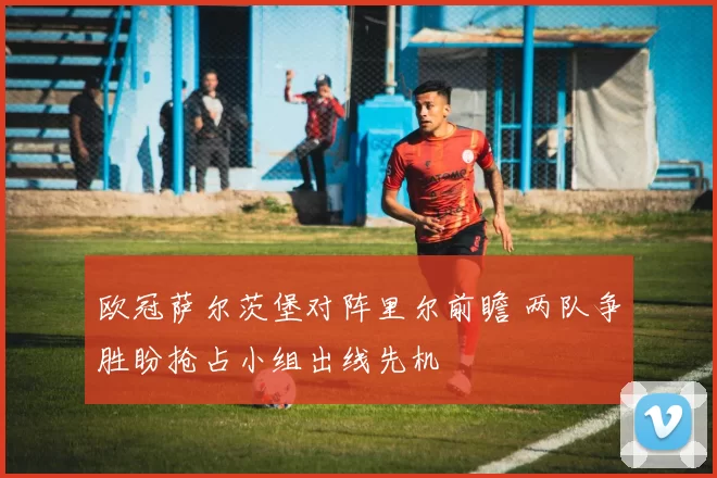 欧冠萨尔茨堡对阵里尔前瞻 两队争胜盼抢占小组出线先机