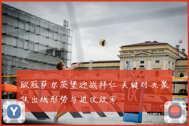 欧冠萨尔茨堡迎战拜仁 关键对决聚焦出线形势与进攻效率