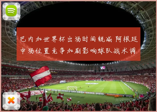 巴内加世界杯出场时间锐减 阿根廷中场位置竞争加剧影响球队战术调整