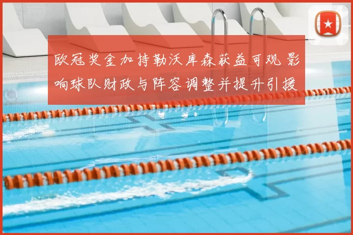 欧冠奖金加持勒沃库森获益可观 影响球队财政与阵容调整并提升引援空间