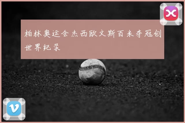 柏林奥运会杰西欧文斯百米夺冠创世界纪录