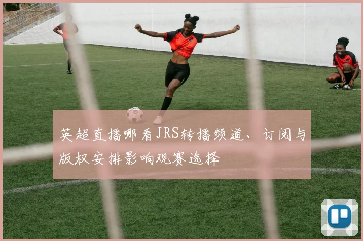 英超直播哪看JRS转播频道、订阅与版权安排影响观赛选择