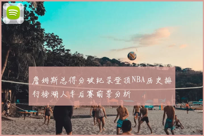 詹姆斯总得分破纪录登顶NBA历史排行榜湖人季后赛前景分析