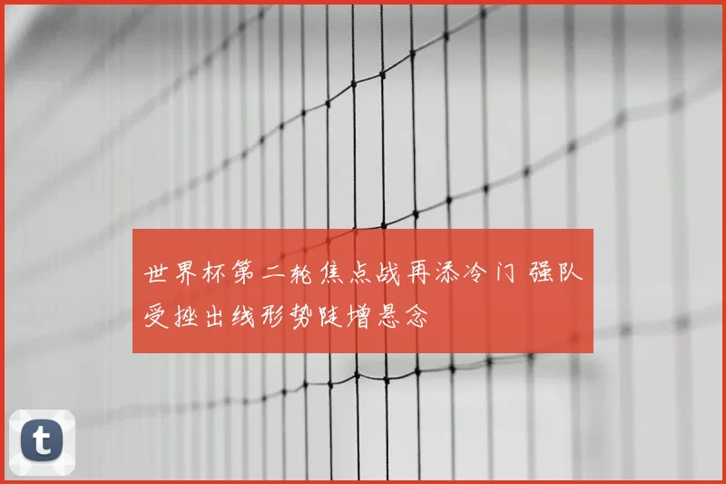 世界杯第二轮焦点战再添冷门 强队受挫出线形势陡增悬念
