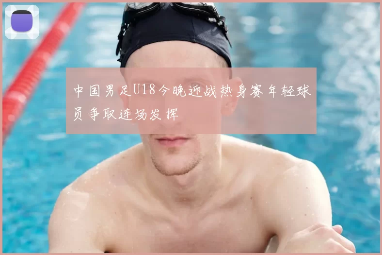 中国男足U18今晚迎战热身赛年轻球员争取连场发挥
