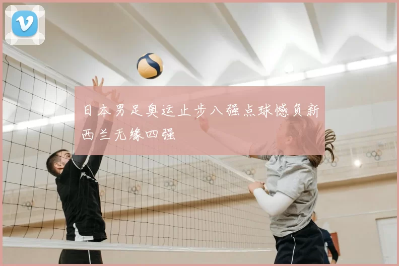 日本男足奥运止步八强点球憾负新西兰无缘四强