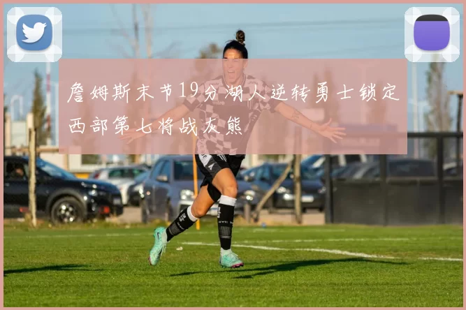 詹姆斯末节19分湖人逆转勇士锁定西部第七将战灰熊