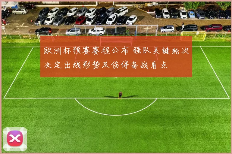 欧洲杯预赛赛程公布 强队关键轮次决定出线形势及伤停备战看点