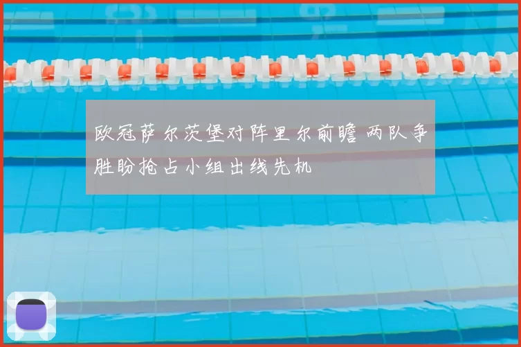 欧冠萨尔茨堡对阵里尔前瞻 两队争胜盼抢占小组出线先机