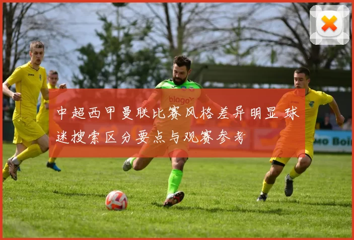 中超西甲曼联比赛风格差异明显 球迷搜索区分要点与观赛参考