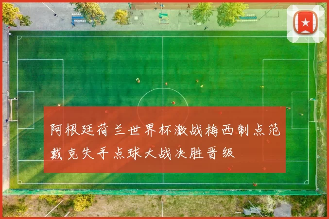 阿根廷荷兰世界杯激战梅西制点范戴克失手点球大战决胜晋级