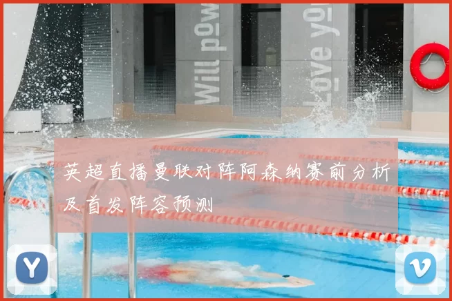 英超直播曼联对阵阿森纳赛前分析及首发阵容预测