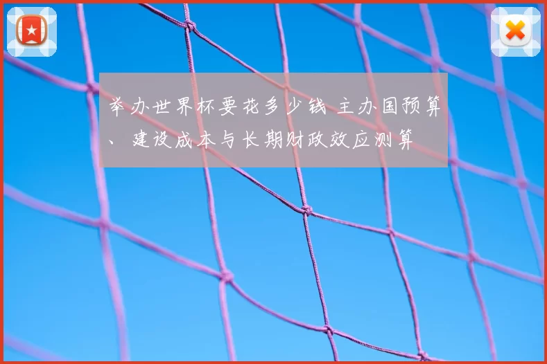 举办世界杯要花多少钱 主办国预算、建设成本与长期财政效应测算