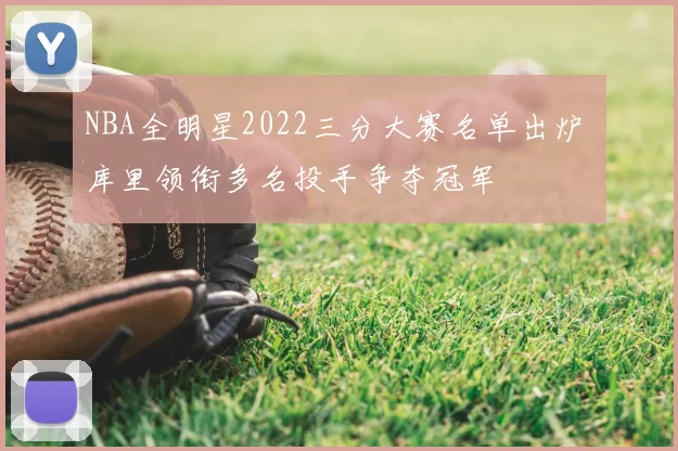 NBA全明星2022三分大赛名单出炉 库里领衔多名投手争夺冠军