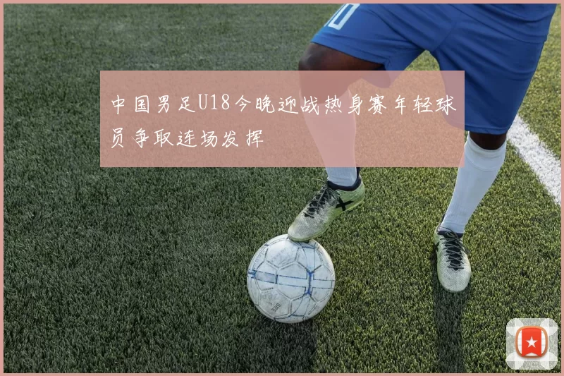 中国男足U18今晚迎战热身赛年轻球员争取连场发挥