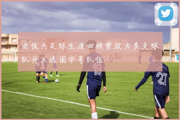 曲俊杰足球生涯回顾曾效力多支球队并入选国字号队伍