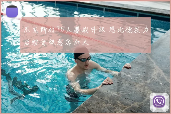 尼克斯对76人鏖战升级 恩比德发力后续晋级悬念加大