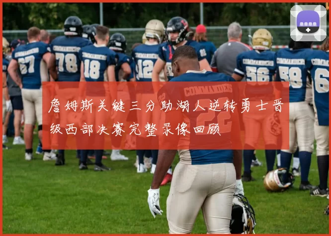 詹姆斯关键三分助湖人逆转勇士晋级西部决赛完整录像回顾